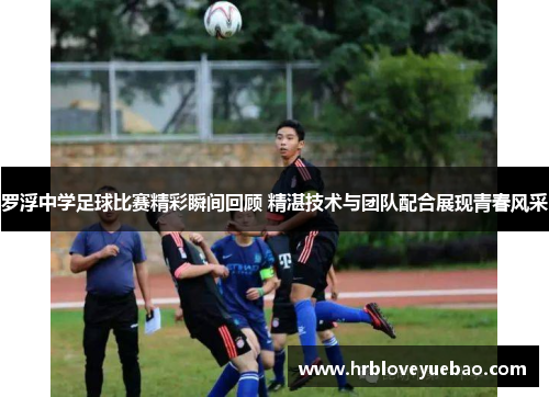 罗浮中学足球比赛精彩瞬间回顾 精湛技术与团队配合展现青春风采