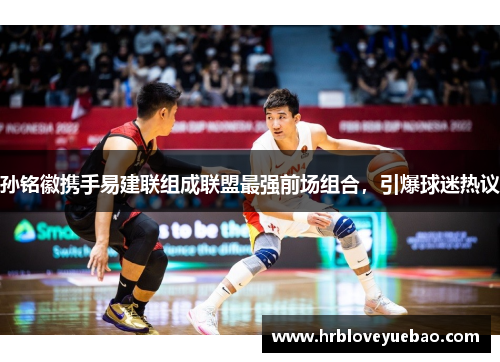 孙铭徽携手易建联组成联盟最强前场组合，引爆球迷热议