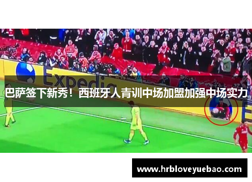 巴萨签下新秀！西班牙人青训中场加盟加强中场实力