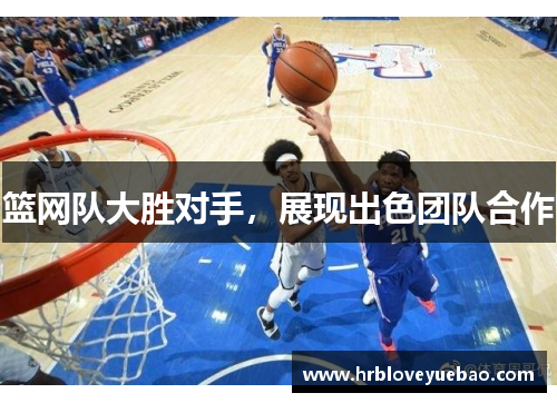 篮网队大胜对手，展现出色团队合作