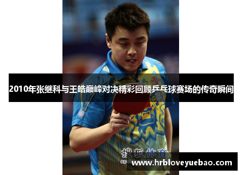 2010年张继科与王皓巅峰对决精彩回顾乒乓球赛场的传奇瞬间