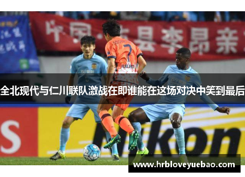 全北现代与仁川联队激战在即谁能在这场对决中笑到最后