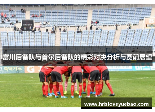 富川后备队与首尔后备队的精彩对决分析与赛前展望