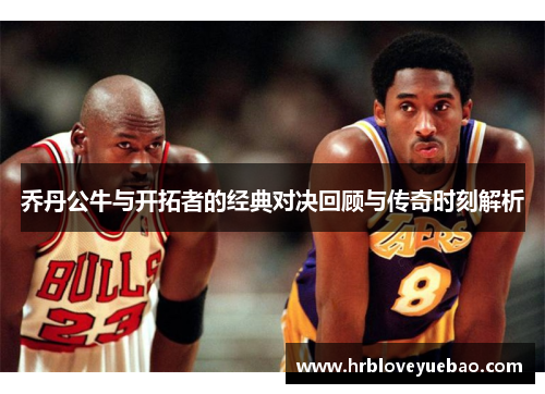 乔丹公牛与开拓者的经典对决回顾与传奇时刻解析