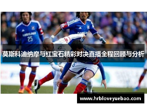 莫斯科迪纳摩与红宝石精彩对决直播全程回顾与分析