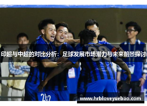 印超与中超的对比分析：足球发展市场潜力与未来前景探讨