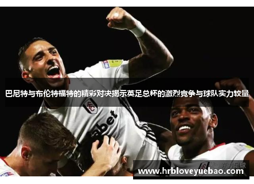 巴尼特与布伦特福特的精彩对决揭示英足总杯的激烈竞争与球队实力较量