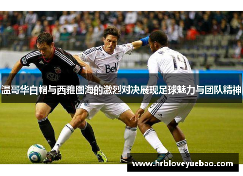 温哥华白帽与西雅图海的激烈对决展现足球魅力与团队精神