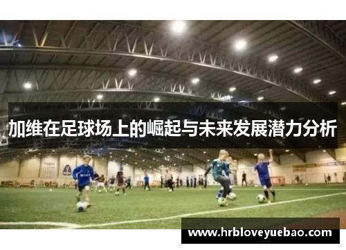 加维在足球场上的崛起与未来发展潜力分析