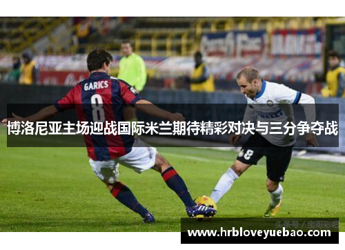 博洛尼亚主场迎战国际米兰期待精彩对决与三分争夺战