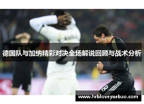 德国队与加纳精彩对决全场解说回顾与战术分析
